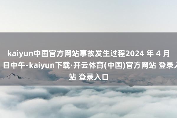kaiyun中国官方网站事故发生过程2024 年 4 月 13 日中午-kaiyun下载·开云体育(中国)官方网站 登录入口
