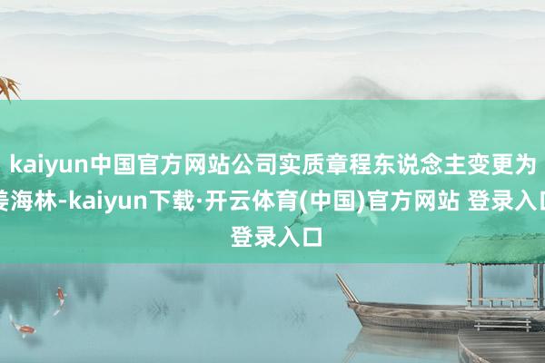 kaiyun中国官方网站公司实质章程东说念主变更为姜海林-kaiyun下载·开云体育(中国)官方网站 登录入口