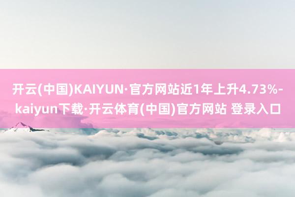 开云(中国)KAIYUN·官方网站近1年上升4.73%-kaiyun下载·开云体育(中国)官方网站 登录入口