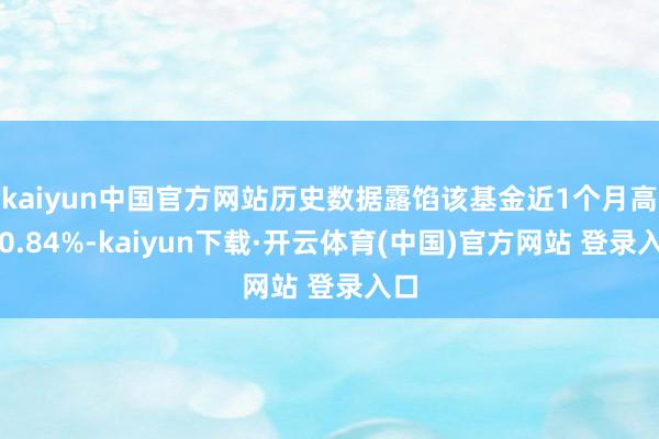 kaiyun中国官方网站历史数据露馅该基金近1个月高涨0.84%-kaiyun下载·开云体育(中国)官方网站 登录入口