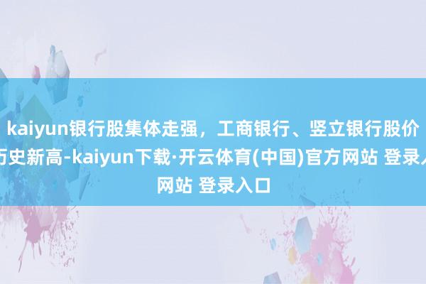 kaiyun银行股集体走强，工商银行、竖立银行股价创历史新高-kaiyun下载·开云体育(中国)官方网站 登录入口