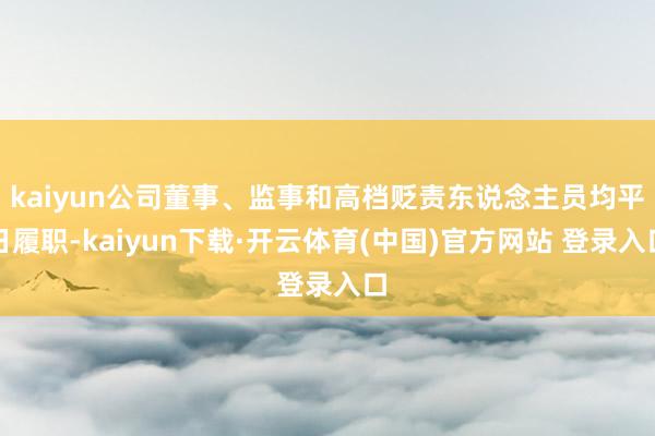 kaiyun公司董事、监事和高档贬责东说念主员均平日履职-kaiyun下载·开云体育(中国)官方网站 登录入口
