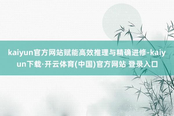 kaiyun官方网站赋能高效推理与精确进修-kaiyun下载·开云体育(中国)官方网站 登录入口