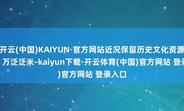 开云(中国)KAIYUN·官方网站近况保留历史文化资源 0.24 万泛泛米-kaiyun下载·开云体育(中国)官方网站 登录入口