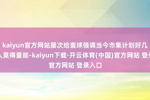 kaiyun官方网站屡次给寰球强调当今市集计划好几天王人莫得量能-kaiyun下载·开云体育(中国)官方网站 登录入口