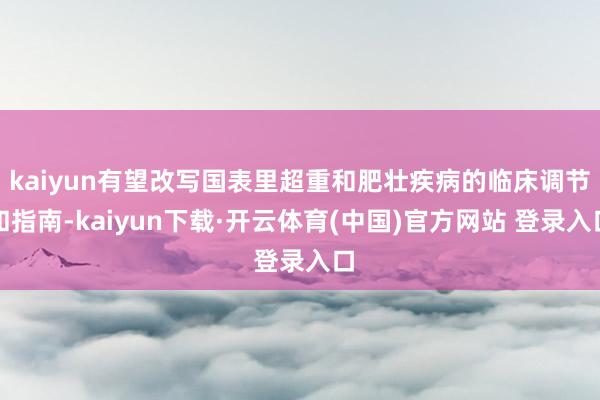 kaiyun有望改写国表里超重和肥壮疾病的临床调节和指南-kaiyun下载·开云体育(中国)官方网站 登录入口